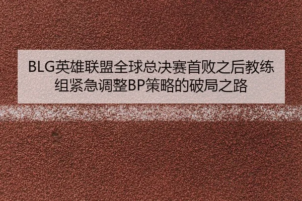 BLG英雄联盟全球总决赛首败之后教练组紧急调整BP策略的破局之路